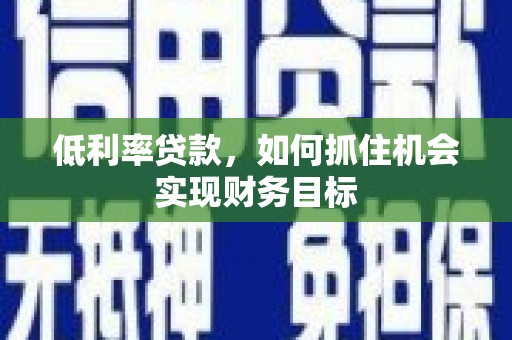 乐陵低利率贷款，如何抓住机会实现财务目标
