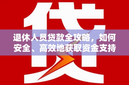 乐陵退休人员贷款全攻略，如何安全、高效地获取资金支持
