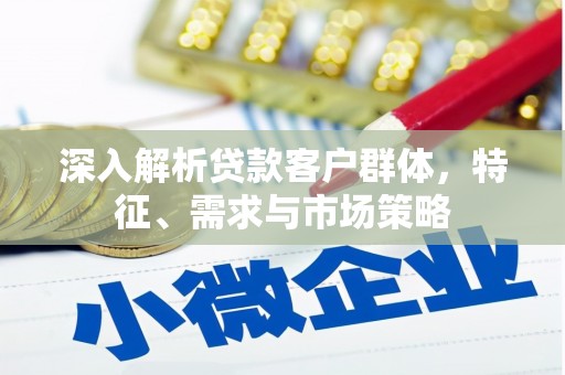 乐陵深入解析贷款客户群体，特征、需求与市场策略