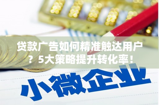 乐陵贷款广告如何精准触达用户？5大策略提升转化率！