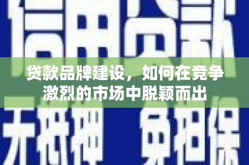 乐陵贷款品牌建设，如何在竞争激烈的市场中脱颖而出