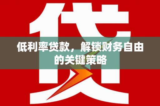 乐陵低利率贷款，解锁财务自由的关键策略