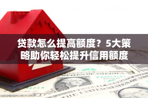 乐陵贷款怎么提高额度？5大策略助你轻松提升信用额度