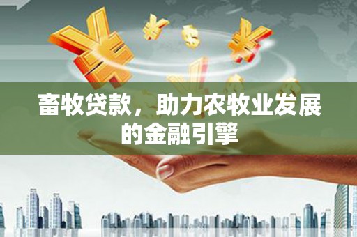 乐陵畜牧贷款，助力农牧业发展的金融引擎