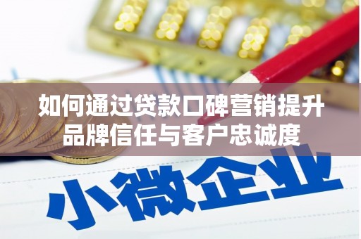 乐陵如何通过贷款口碑营销提升品牌信任与客户忠诚度