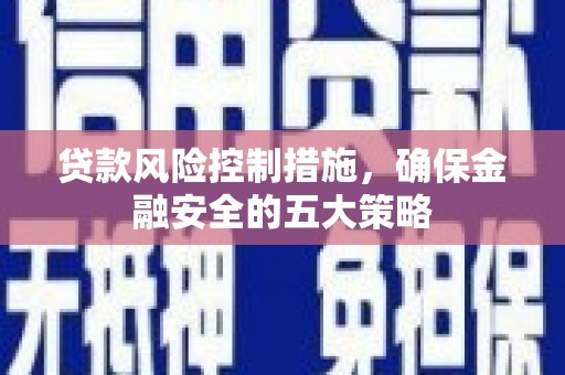乐陵贷款风险控制措施，确保金融安全的五大策略