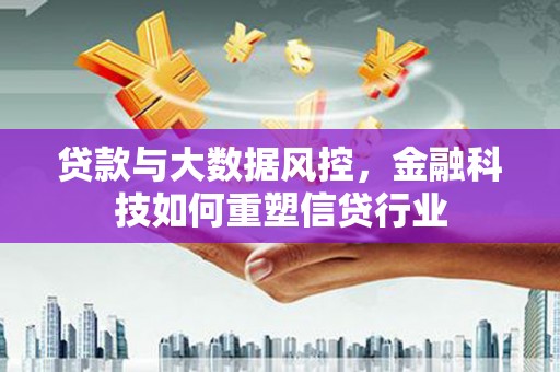 乐陵贷款与大数据风控，金融科技如何重塑信贷行业