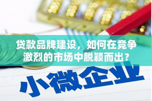 乐陵贷款品牌建设，如何在竞争激烈的市场中脱颖而出？