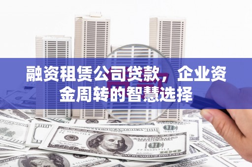 乐陵融资租赁公司贷款，企业资金周转的智慧选择
