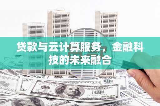 乐陵贷款与云计算服务，金融科技的未来融合