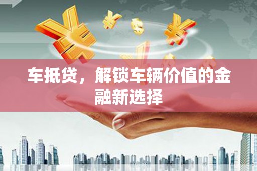 乐陵车抵贷，解锁车辆价值的金融新选择