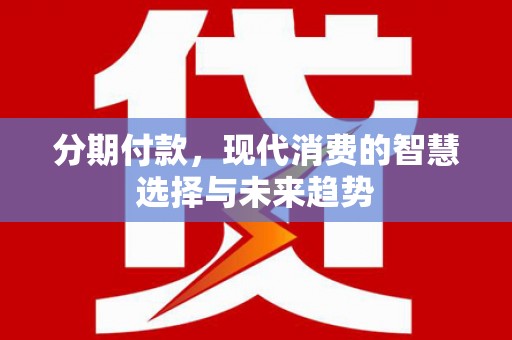 乐陵分期付款，现代消费的智慧选择与未来趋势