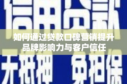 乐陵如何通过贷款口碑营销提升品牌影响力与客户信任