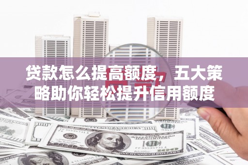 乐陵贷款怎么提高额度，五大策略助你轻松提升信用额度