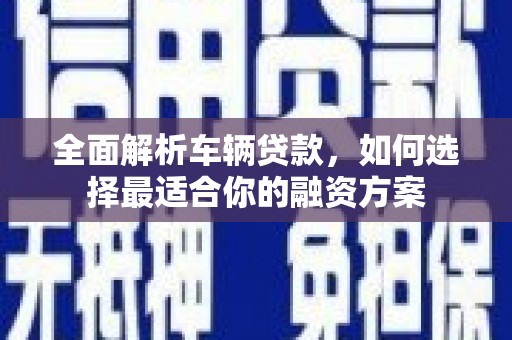 乐陵全面解析车辆贷款，如何选择最适合你的融资方案