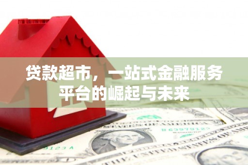 乐陵贷款超市，一站式金融服务平台的崛起与未来