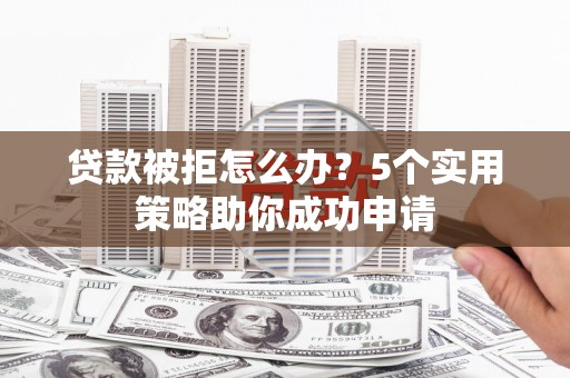 乐陵贷款被拒怎么办？5个实用策略助你成功申请