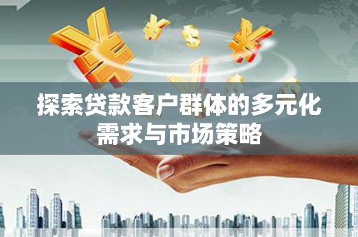 乐陵探索贷款客户群体的多元化需求与市场策略