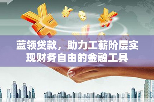 乐陵蓝领贷款，助力工薪阶层实现财务自由的金融工具