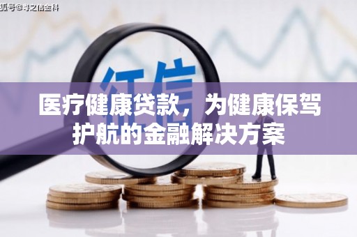 乐陵医疗健康贷款，为健康保驾护航的金融解决方案
