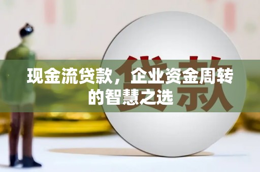 乐陵现金流贷款，企业资金周转的智慧之选