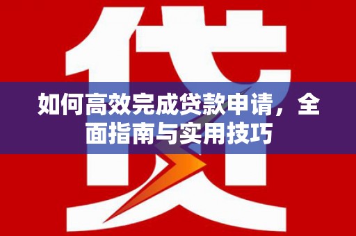 乐陵如何高效完成贷款申请，全面指南与实用技巧
