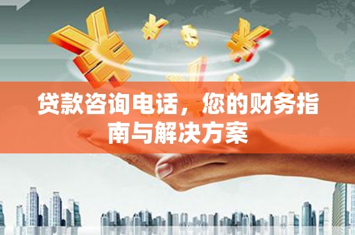乐陵贷款咨询电话，您的财务指南与解决方案